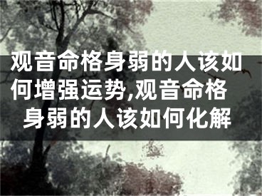 观音命格身弱的人该如何增强运势,观音命格身弱的人该如何化解