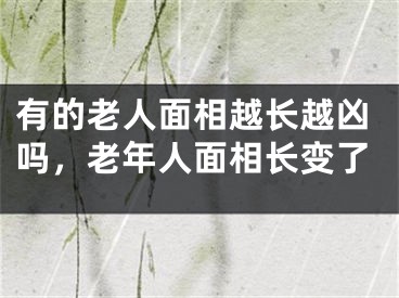 有的老人面相越长越凶吗，老年人面相长变了