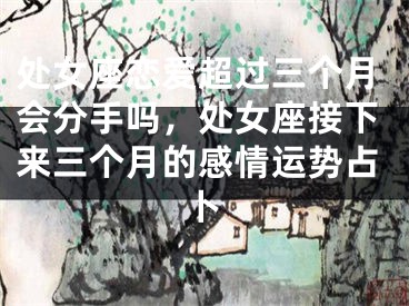 处女座恋爱超过三个月会分手吗,处女座接下来三个月的感情运势占卜
