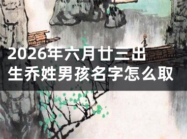2026年六月廿三出生乔姓男孩名字怎么取