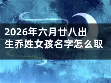 2026年六月廿八出生乔姓女孩名字怎么取