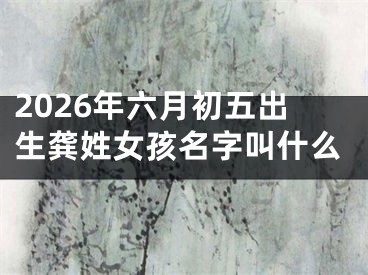 2026年六月初五出生龚姓女孩名字叫什么