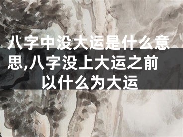 八字中没大运是什么意思,八字没上大运之前以什么为大运