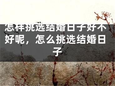 怎样挑选结婚日子好不好呢，怎么挑选结婚日子