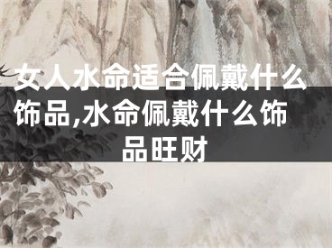 女人水命适合佩戴什么饰品,水命佩戴什么饰品旺财