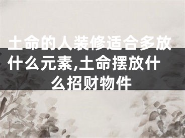 土命的人装修适合多放什么元素,土命摆放什么招财物件