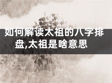 如何解读太祖的八字排盘,太祖是啥意思
