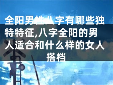 全阳男性八字有哪些独特特征,八字全阳的男人适合和什么样的女人搭档