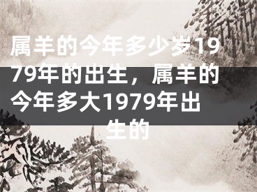 属羊的今年多少岁1979年的出生，属羊的今年多大1979年出生的