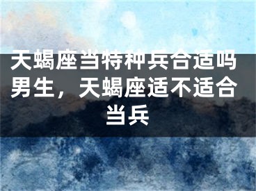 天蝎座当特种兵合适吗男生，天蝎座适不适合当兵