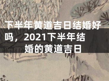 下半年黄道吉日结婚好吗,2021下半年结婚的黄道吉日