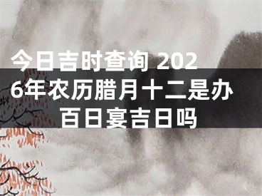 今日吉时查询 2026年农历腊月十二是办百日宴吉日吗