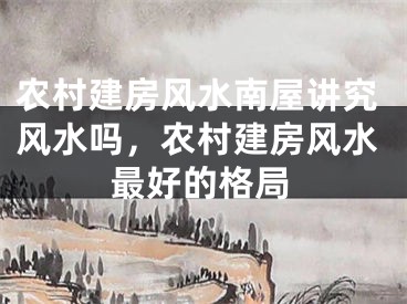 农村建房风水南屋讲究风水吗，农村建房风水最好的格局