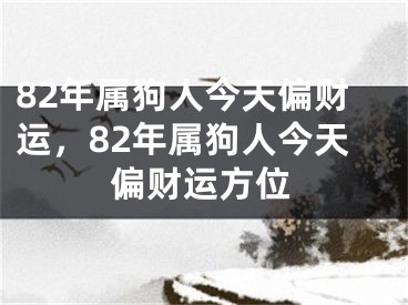 82年属狗人今天偏财运，82年属狗人今天偏财运方位