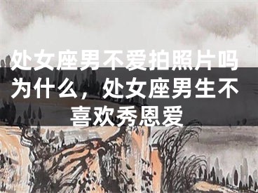 处女座男不爱拍照片吗为什么，处女座男生不喜欢秀恩爱