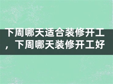 下周哪天适合装修开工，下周哪天装修开工好