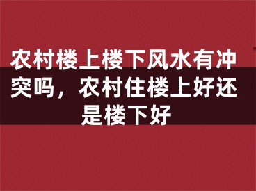 农村楼上楼下风水有冲突吗，农村住楼上好还是楼下好