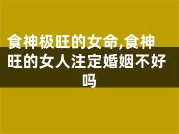 食神极旺的女命,食神旺的女人注定婚姻不好吗