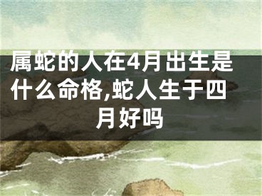 属蛇的人在4月出生是什么命格,蛇人生于四月好吗