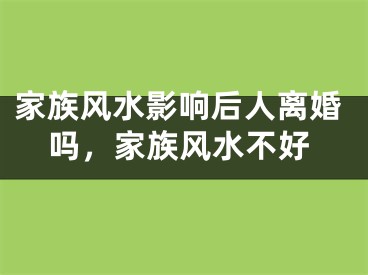 家族风水影响后人离婚吗，家族风水不好