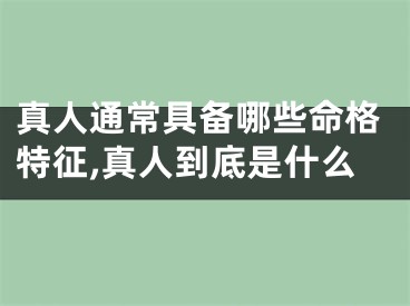 真人通常具备哪些命格特征,真人到底是什么
