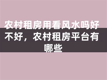 农村租房用看风水吗好不好,农村租房平台有哪些