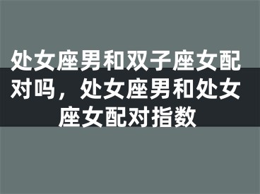 处女座男和双子座女配对吗，处女座男和处女座女配对指数