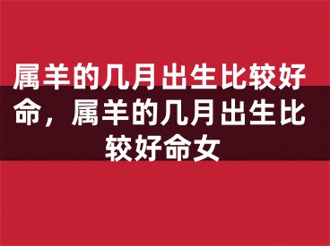 属羊的几月出生比较好命，属羊的几月出生比较好命女