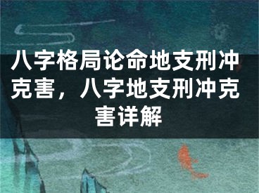 八字格局论命地支刑冲克害，八字地支刑冲克害详解