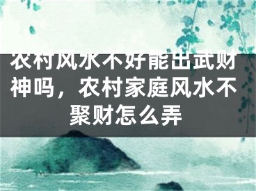 农村风水不好能出武财神吗，农村家庭风水不聚财怎么弄