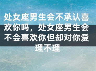 处女座男生会不承认喜欢你吗，处女座男生会不会喜欢你但却对你爱理不理