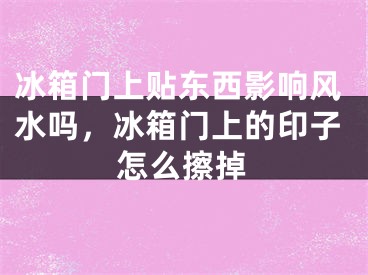 冰箱门上贴东西影响风水吗，冰箱门上的印子怎么擦掉