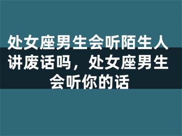 处女座男生会听陌生人讲废话吗，处女座男生会听你的话