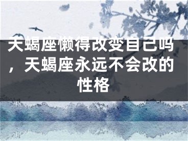 天蝎座懒得改变自己吗,天蝎座永远不会改的性格