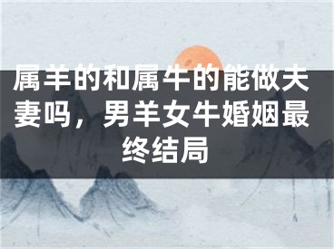 属羊的和属牛的能做夫妻吗，男羊女牛婚姻最终结局