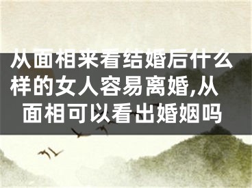 从面相来看结婚后什么样的女人容易离婚,从面相可以看出婚姻吗