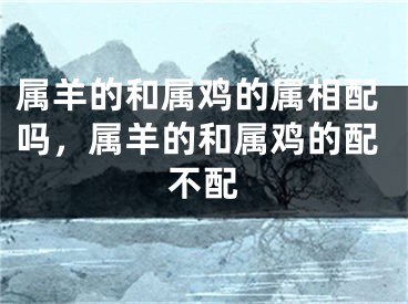 属羊的和属鸡的属相配吗，属羊的和属鸡的配不配