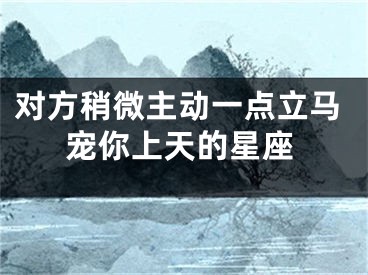 对方稍微主动一点立马宠你上天的星座