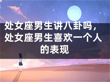处女座男生讲八卦吗,处女座男生喜欢一个人的表现
