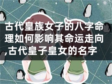古代皇族女子的八字命理如何影响其命运走向,古代皇子皇女的名字