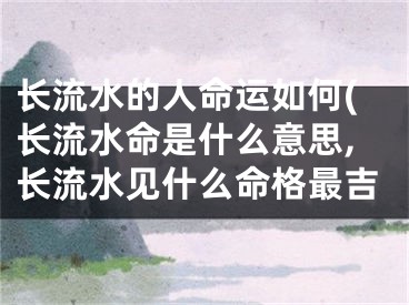 长流水的人命运如何(长流水命是什么意思,长流水见什么命格最吉