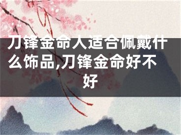 刀锋金命人适合佩戴什么饰品,刀锋金命好不好