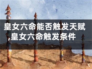 皇女六命能否触发天赋,皇女六命触发条件