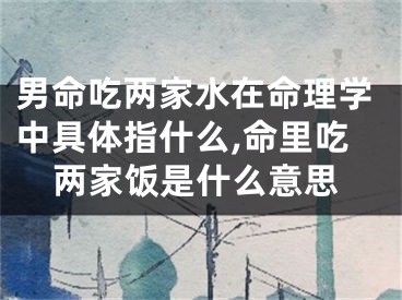 男命吃两家水在命理学中具体指什么,命里吃两家饭是什么意思
