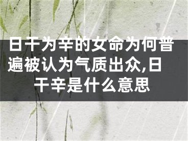 日干为辛的女命为何普遍被认为气质出众,日干辛是什么意思