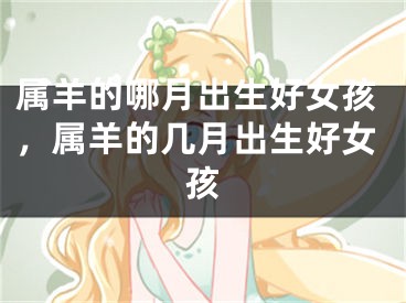 属羊的哪月出生好女孩，属羊的几月出生好女孩