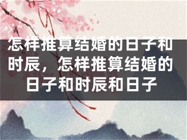 怎样推算结婚的日子和时辰，怎样推算结婚的日子和时辰和日子