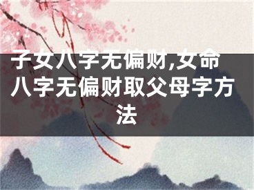 子女八字无偏财,女命八字无偏财取父母字方法