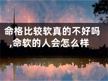 命格比较软真的不好吗,命软的人会怎么样