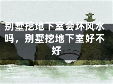 别墅挖地下室会坏风水吗，别墅挖地下室好不好